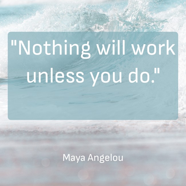 Nothing will work unless you do. - Maya Angelou