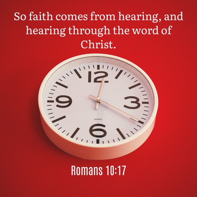 So faith comes from hearing, and hearing through the word of Christ. - Romans 10:17
