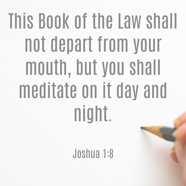 This Book of the Law shall not depart from your mouth, but you shall meditate on it day and night. - Joshua 1:8