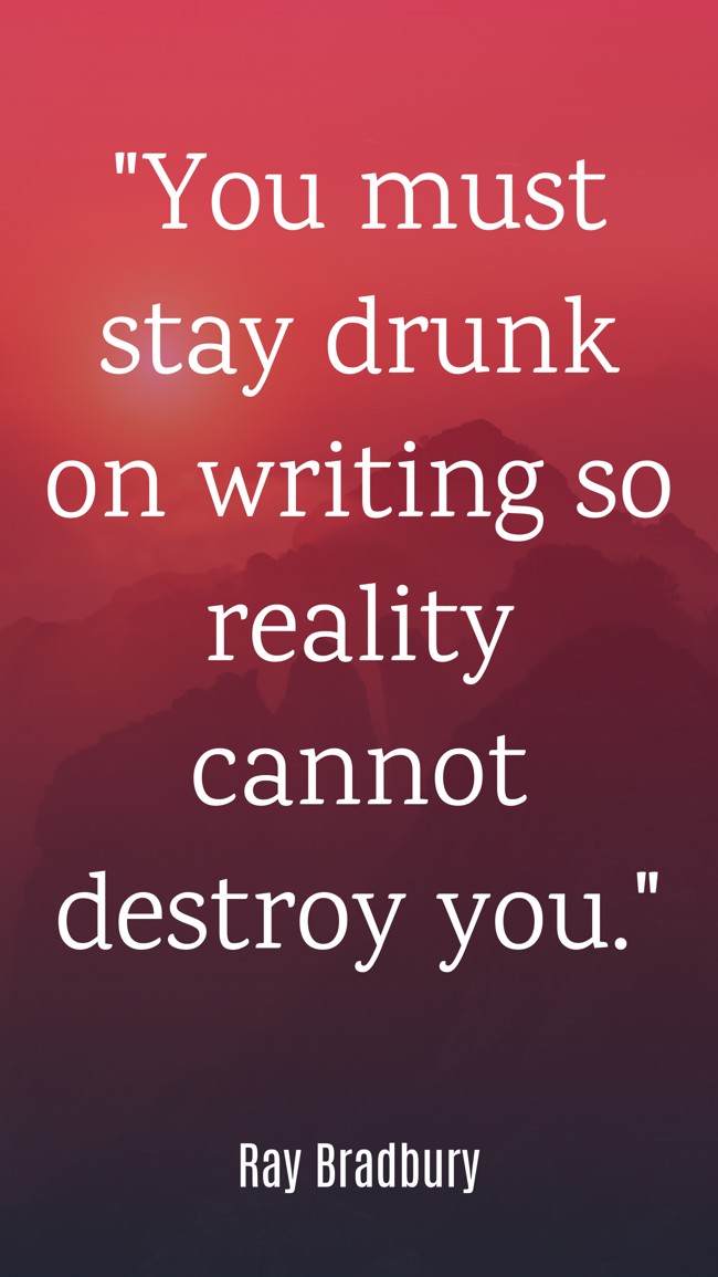 You must stay drunk on writing so reality cannot destroy you. - Ray Bradbury