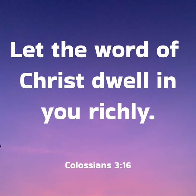 Let the word of Christ dwell in you richly. - Colossians 3:16