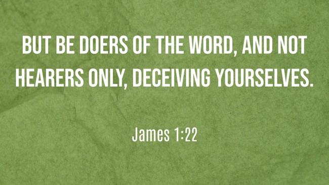 But be doers of the word, and not hearers only, deceiving yourselves. - James 1:22