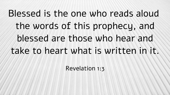 Blessed is the one who reads aloud the words of this prophecy, and blessed are those who hear and take to heart what is written in it. - Revelation 1:3