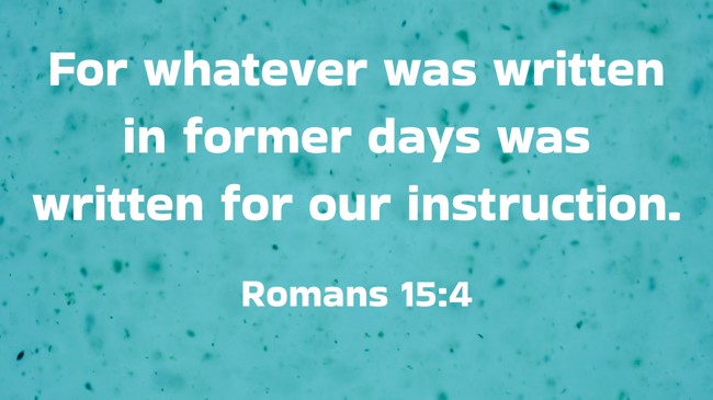 For whatever was written in former days was written for our instruction. - Romans 15:4