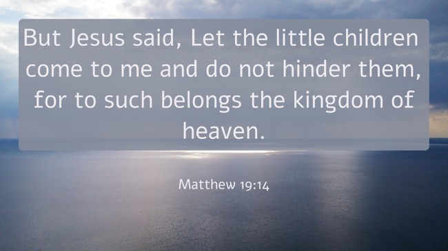But Jesus said, Let the little children come to me and do not hinder them, for to such belongs the kingdom of heaven. - Matthew 19:14