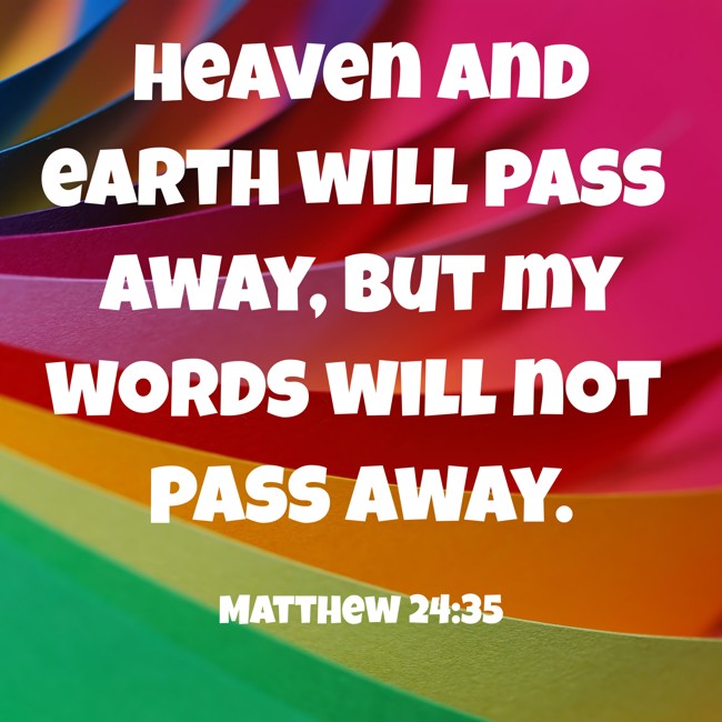Heaven and earth will pass away, but my words will not pass away. - Matthew 24:35