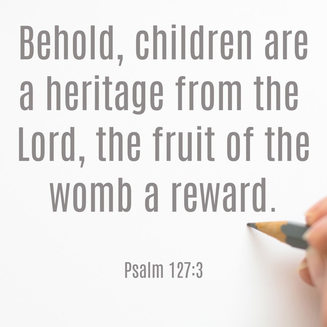 Behold, children are a heritage from the Lord, the fruit of the womb a reward. - Psalm 127:3