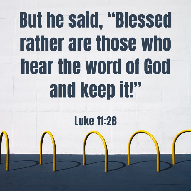 But he said, “Blessed rather are those who hear the word of God and keep it!” - Luke 11:28