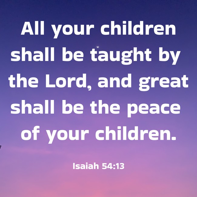 All your children shall be taught by the Lord, and great shall be the peace of your children. - Isaiah 54:13