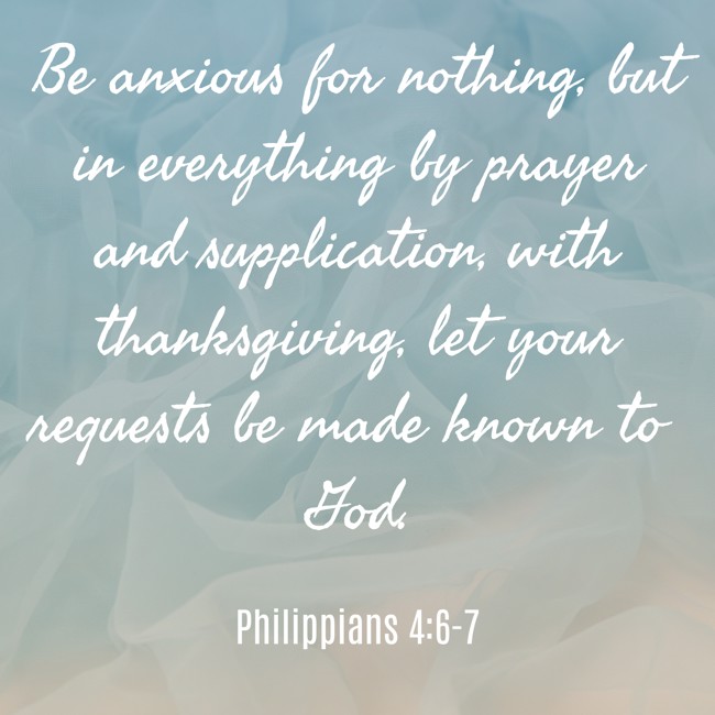 Be anxious for nothing, but in everything by prayer and supplication, with thanksgiving, let your requests be made known to God. - Philippians 4:6-7