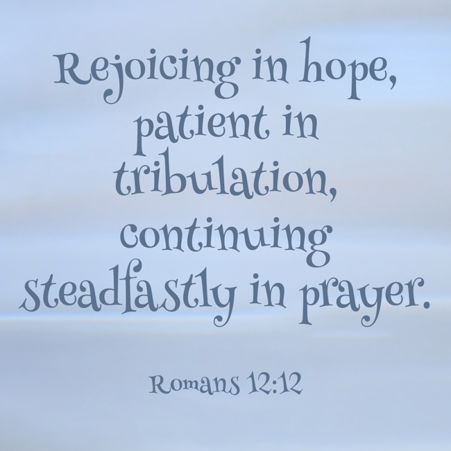Rejoicing in hope, patient in tribulation, continuing steadfastly in prayer. - Romans 12:12