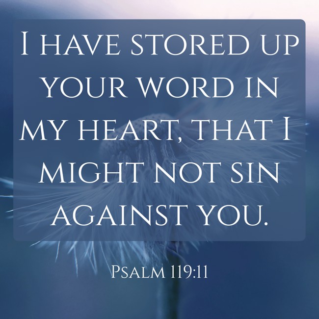 I have stored up your word in my heart, that I might not sin against you. - Psalm 119:11