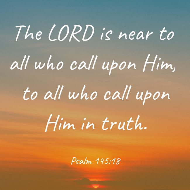 The LORD is near to all who call upon Him, to all who call upon Him in truth. - Psalm 145:18