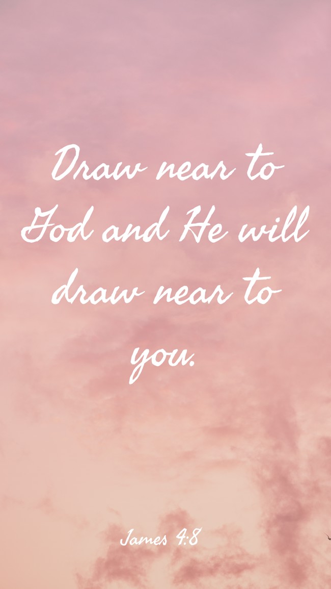 Draw near to God and He will draw near to you. - James 4:8