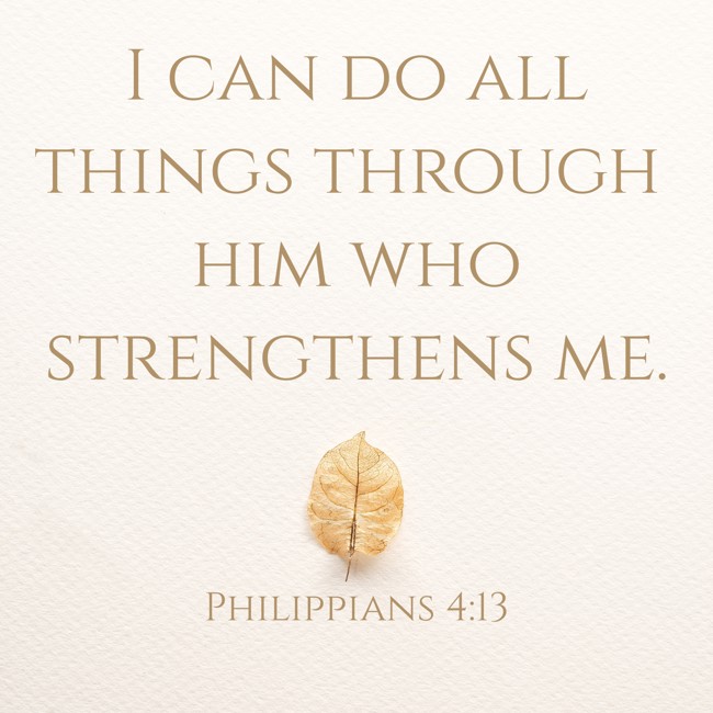 I can do all things through him who strengthens me. - Philippians 4:13