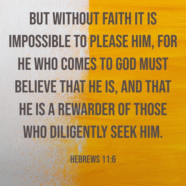 But without faith it is impossible to please Him, for he who comes to God must believe that He is, and that He is a rewarder of those who diligently seek Him. - Hebrews 11:6