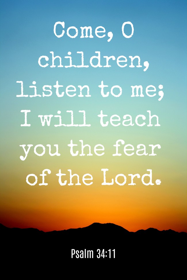 Come, O children, listen to me; I will teach you the fear of the Lord. - Psalm 34:11