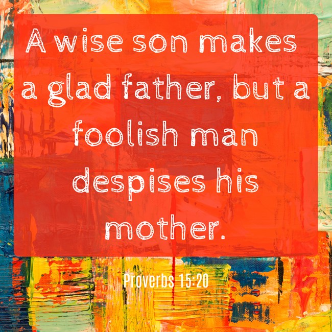 A wise son makes a glad father, but a foolish man despises his mother. - Proverbs 15:20