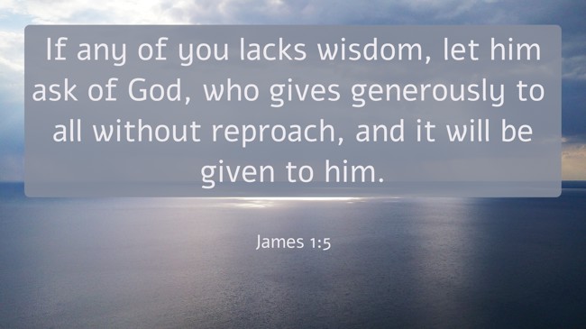 If any of you lacks wisdom, let him ask of God, who gives generously to all without reproach, and it will be given to him. - James 1:5