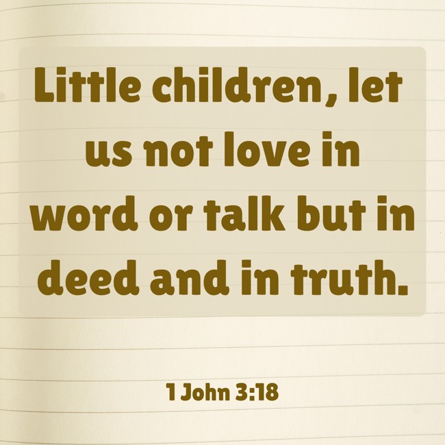 Little children, let us not love in word or talk but in deed and in truth. - 1 John 3:18