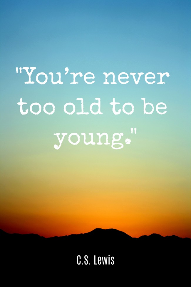 You’re never too old to be young. - C.S. Lewis