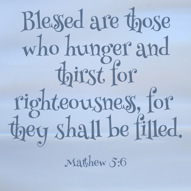 Blessed are those who hunger and thirst for righteousness, for they shall be filled. - Matthew 5:6