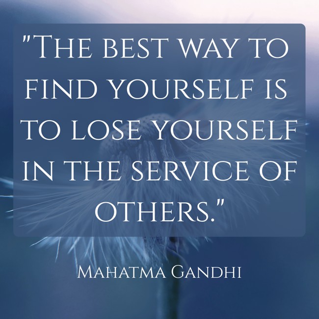 The best way to find yourself is to lose yourself in the service of others. - Mahatma Gandhi