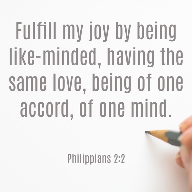 Fulfill my joy by being like-minded, having the same love, being of one accord, of one mind. - Philippians 2:2