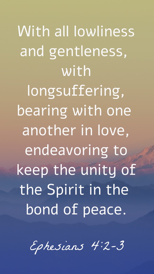 With all lowliness and gentleness, with longsuffering, bearing with one another in love, endeavoring to keep the unity of the Spirit in the bond of peace. - Ephesians 4:2-3