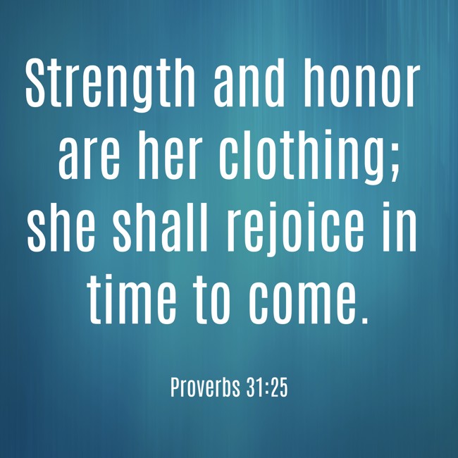 Strength and honor are her clothing; she shall rejoice in time to come. - Proverbs 31:25