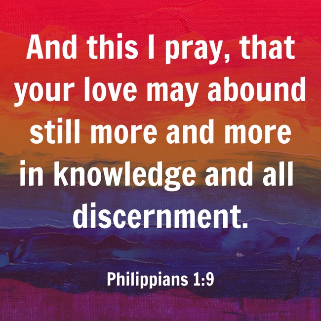 And this I pray, that your love may abound still more and more in knowledge and all discernment. - Philippians 1:9
