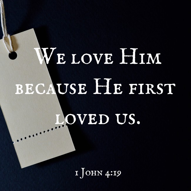 We love Him because He first loved us. - 1 John 4:19