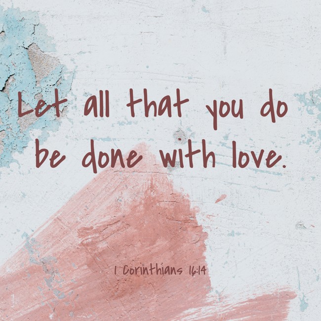Let all that you do be done with love. - 1 Corinthians 16:14
