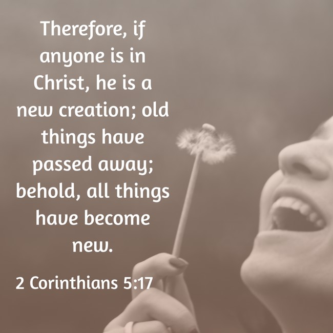 Therefore, if anyone is in Christ, he is a new creation; old things have passed away; behold, all things have become new. - 2 Corinthians 5:17