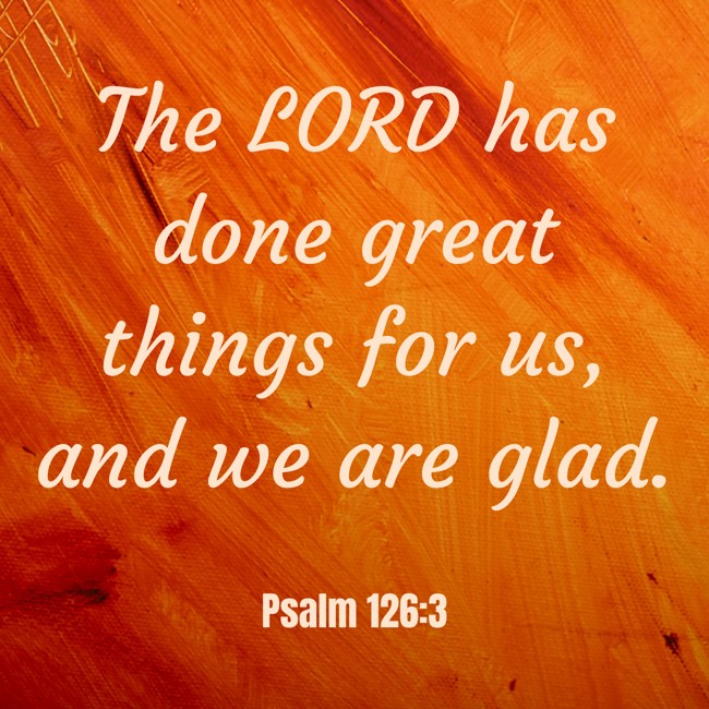 The LORD has done great things for us, and we are glad. - Psalm 126:3