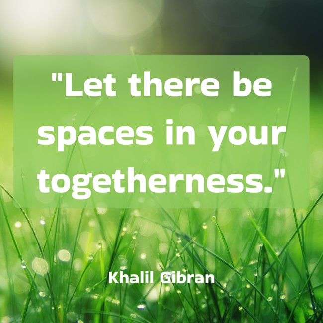 Let there be spaces in your togetherness. - Khalil Gibran