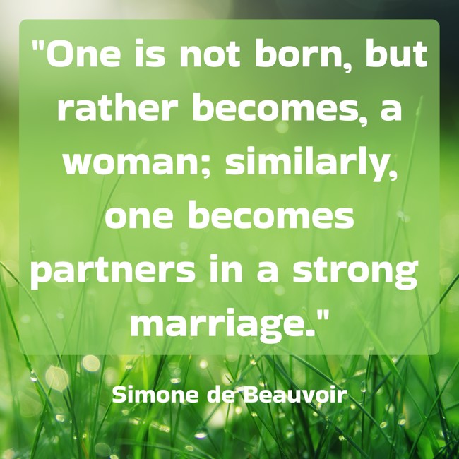 One is not born, but rather becomes, a woman; similarly, one becomes partners in a strong marriage. - Simone de Beauvoir