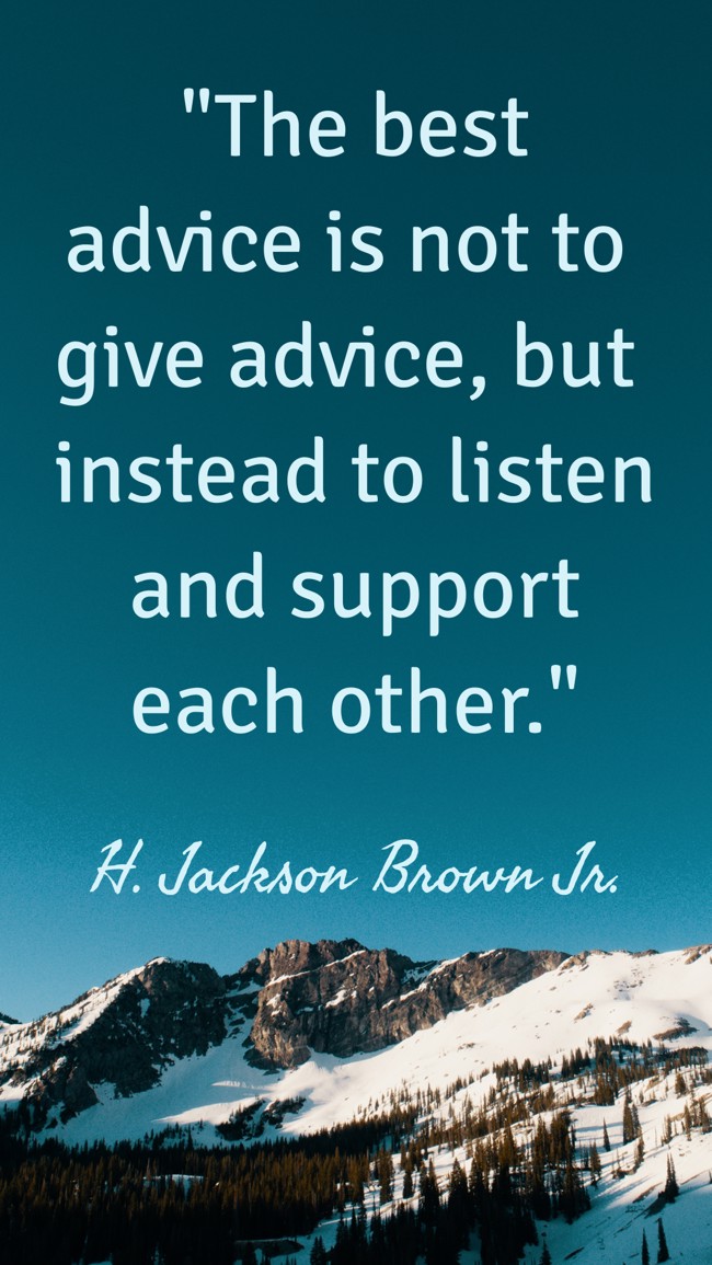 The best advice is not to give advice, but instead to listen and support each other. - H. Jackson Brown Jr.