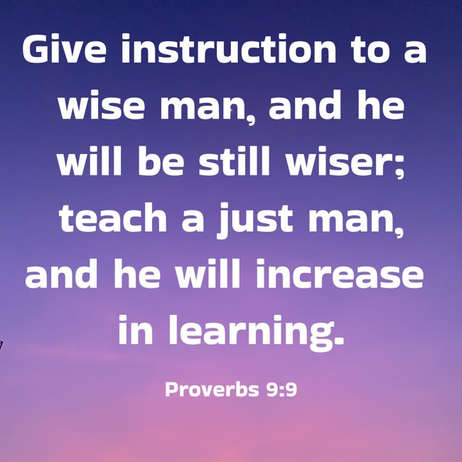 Give instruction to a wise man, and he will be still wiser; teach a just man, and he will increase in learning. - Proverbs 9:9