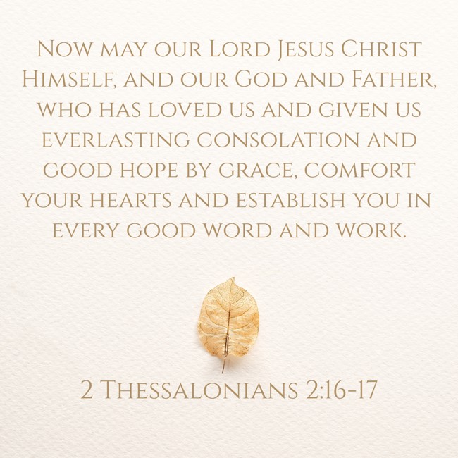 Now may our Lord Jesus Christ Himself, and our God and Father, who has loved us and given us everlasting consolation and good hope by grace, comfort your hearts and establish you in every good word and work. - 2 Thessalonians 2:16-17