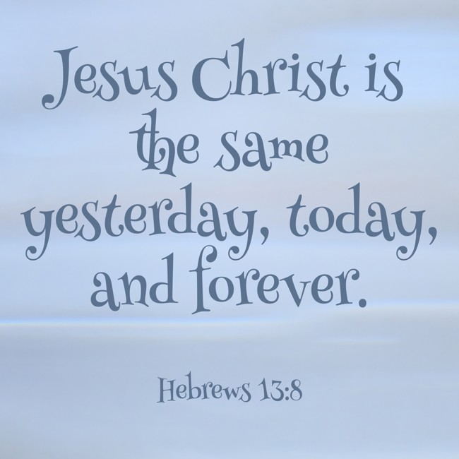 Jesus Christ is the same yesterday, today, and forever. - Hebrews 13:8