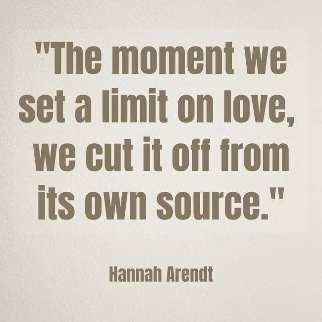The moment we set a limit on love, we cut it off from its own source. - Hannah Arendt