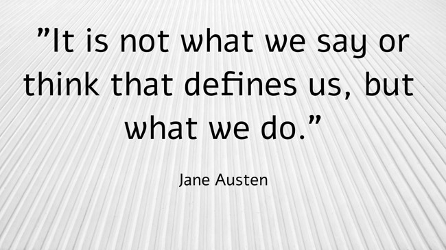 It is not what we say or think that defines us, but what we do. - Jane Austen