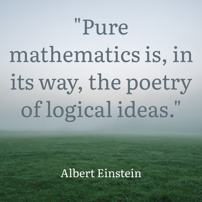 Pure mathematics is, in its way, the poetry of logical ideas. - Albert Einstein