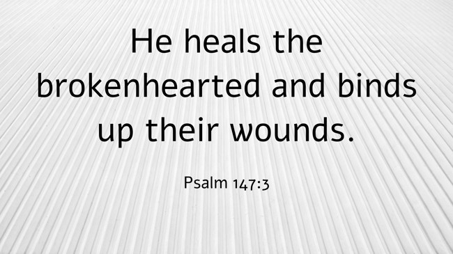He heals the brokenhearted and binds up their wounds. - Psalm 147:3