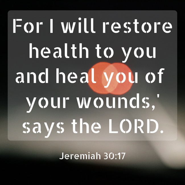 For I will restore health to you and heal you of your wounds,' says the LORD. - Jeremiah 30:17
