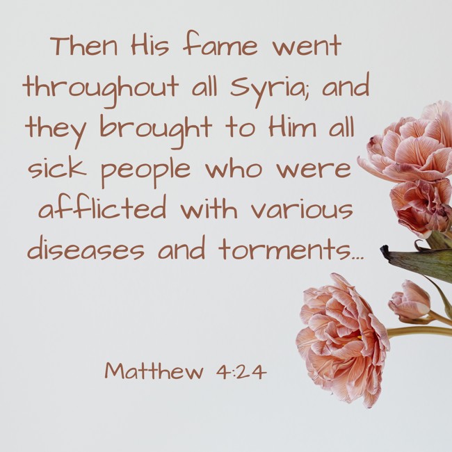 Then His fame went throughout all Syria; and they brought to Him all sick people who were afflicted with various diseases and torments… - Matthew 4:24