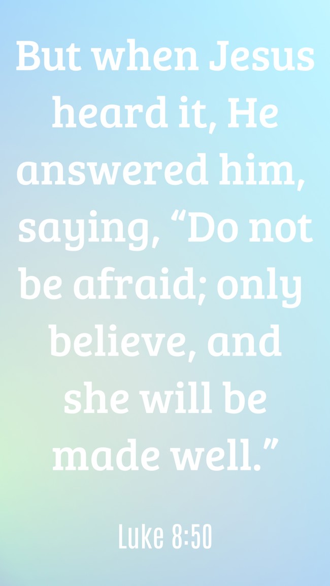 But when Jesus heard it, He answered him, saying, “Do not be afraid; only believe, and she will be made well.” - Luke 8:50