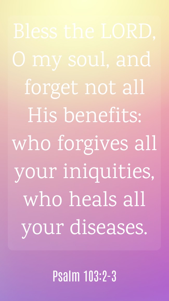 Bless the LORD, O my soul, and forget not all His benefits: who forgives all your iniquities, who heals all your diseases. - Psalm 103:2-3