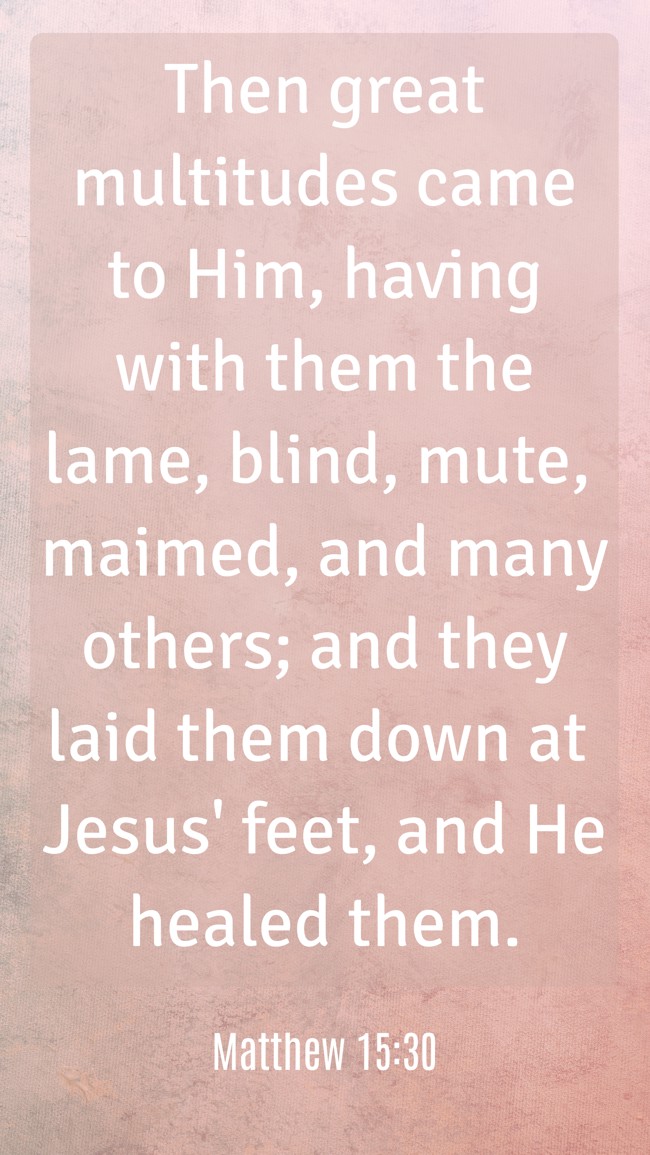 Then great multitudes came to Him, having with them the lame, blind, mute, maimed, and many others; and they laid them down at Jesus' feet, and He healed them. - Matthew 15:30